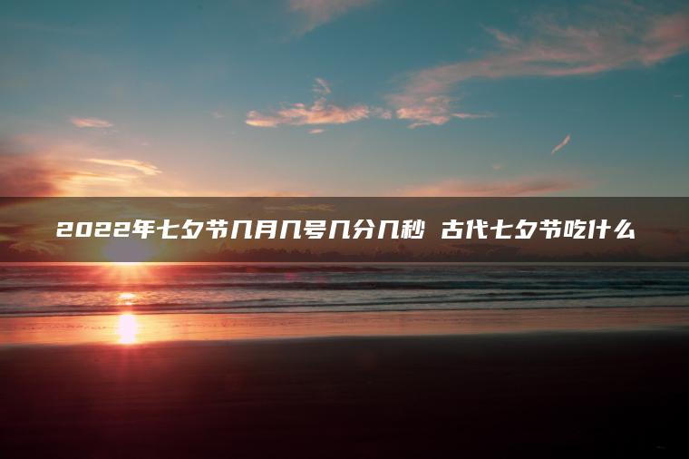 2022年七夕节几月几号几分几秒 古代七夕节吃什么