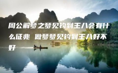 周公解梦之梦见钓到王八会有什么征兆 做梦梦见钓到王八好不好