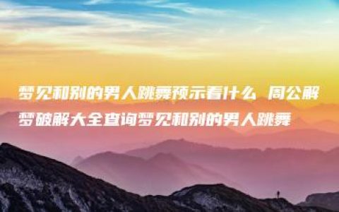 梦见和别的男人跳舞预示着什么 周公解梦破解大全查询梦见和别的男人跳舞