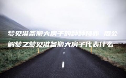 梦见准备搬大房子的种种预兆 周公解梦之梦见准备搬大房子代表什么