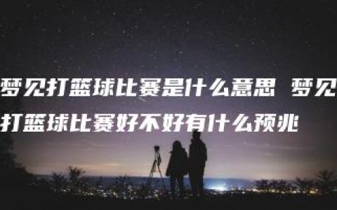 梦见打篮球比赛是什么意思 梦见打篮球比赛好不好有什么预兆