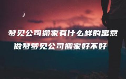 梦见公司搬家有什么样的寓意 做梦梦见公司搬家好不好