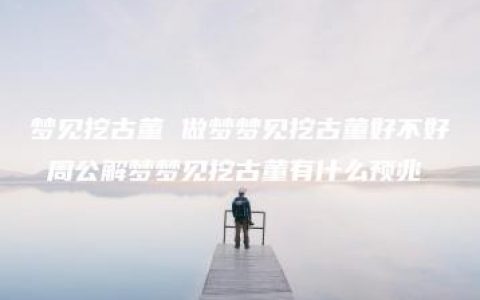 梦见挖古董 做梦梦见挖古董好不好 周公解梦梦见挖古董有什么预兆