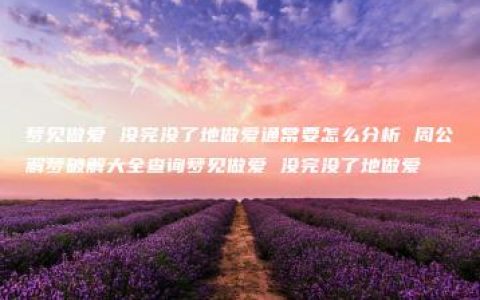 梦见做爱 没完没了地做爱通常要怎么分析 周公解梦破解大全查询梦见做爱 没完没了地做爱