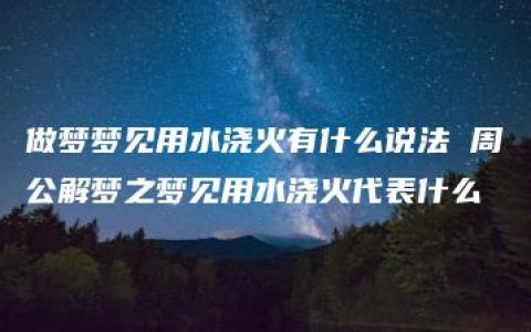 做梦梦见用水浇火有什么说法 周公解梦之梦见用水浇火代表什么