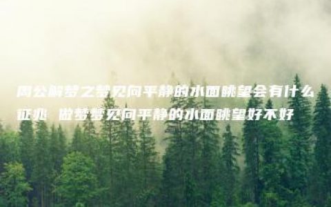 周公解梦之梦见向平静的水面眺望会有什么征兆 做梦梦见向平静的水面眺望好不好