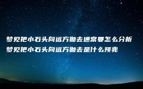 梦见把小石头向远方抛去通常要怎么分析 梦见把小石头向远方抛去是什么预兆