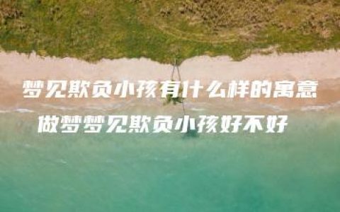 梦见欺负小孩有什么样的寓意 做梦梦见欺负小孩好不好