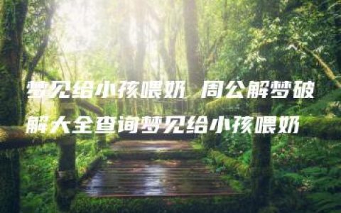 梦见给小孩喂奶 周公解梦破解大全查询梦见给小孩喂奶