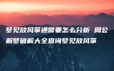 梦见放风筝通常要怎么分析 周公解梦破解大全查询梦见放风筝