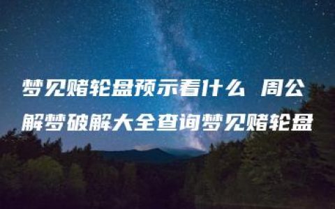 梦见赌轮盘预示着什么 周公解梦破解大全查询梦见赌轮盘