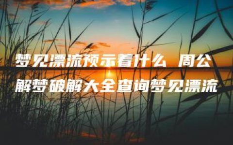 梦见漂流预示着什么 周公解梦破解大全查询梦见漂流