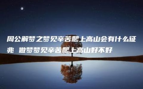 周公解梦之梦见辛苦爬上高山会有什么征兆 做梦梦见辛苦爬上高山好不好