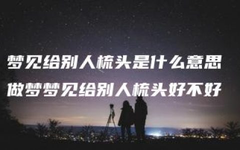 梦见给别人梳头是什么意思 做梦梦见给别人梳头好不好