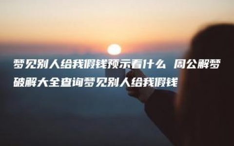 梦见别人给我假钱预示着什么 周公解梦破解大全查询梦见别人给我假钱