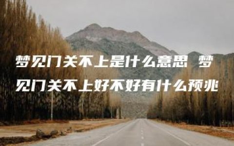 梦见门关不上是什么意思 梦见门关不上好不好有什么预兆