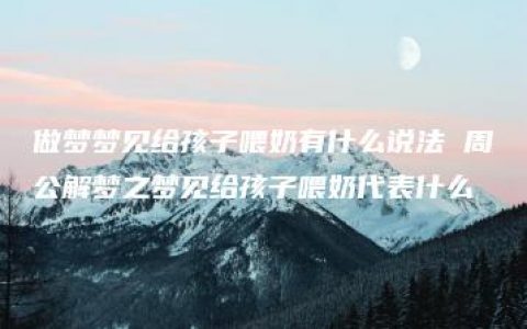 做梦梦见给孩子喂奶有什么说法 周公解梦之梦见给孩子喂奶代表什么