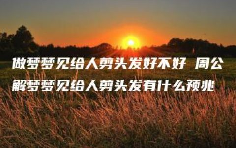 做梦梦见给人剪头发好不好 周公解梦梦见给人剪头发有什么预兆