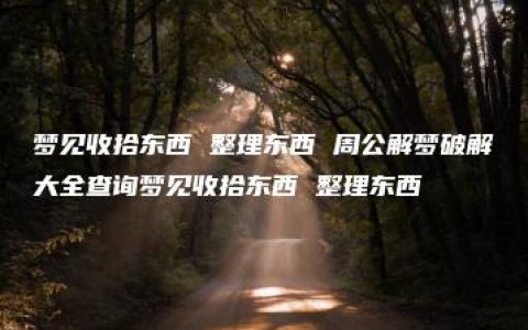 梦见收拾东西 整理东西 周公解梦破解大全查询梦见收拾东西 整理东西