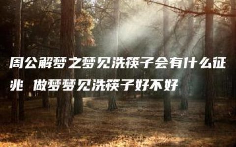 周公解梦之梦见洗筷子会有什么征兆 做梦梦见洗筷子好不好