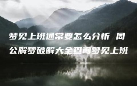 梦见上班通常要怎么分析 周公解梦破解大全查询梦见上班