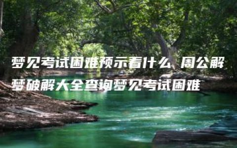 梦见考试困难预示着什么 周公解梦破解大全查询梦见考试困难