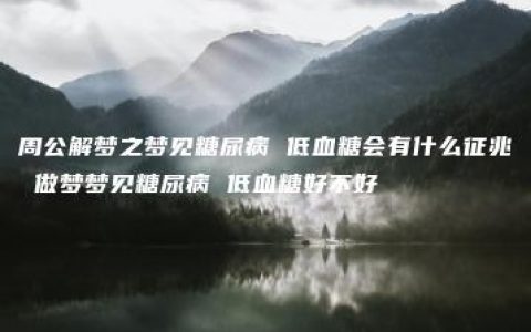 周公解梦之梦见糖尿病 低血糖会有什么征兆 做梦梦见糖尿病 低血糖好不好