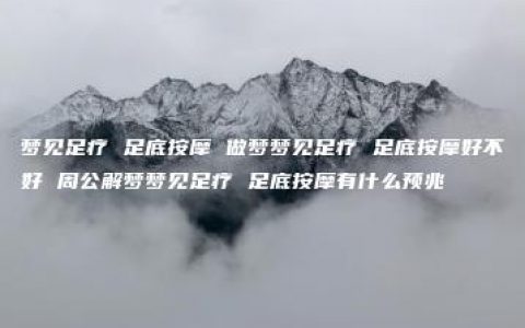 梦见足疗 足底按摩 做梦梦见足疗 足底按摩好不好 周公解梦梦见足疗 足底按摩有什么预兆