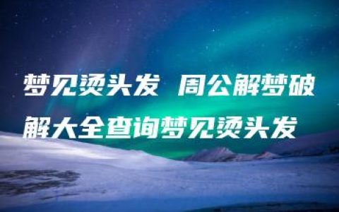 梦见烫头发 周公解梦破解大全查询梦见烫头发