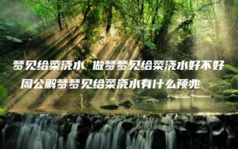 梦见给菜浇水 做梦梦见给菜浇水好不好 周公解梦梦见给菜浇水有什么预兆