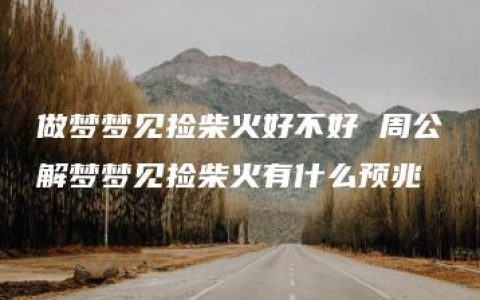 做梦梦见捡柴火好不好 周公解梦梦见捡柴火有什么预兆