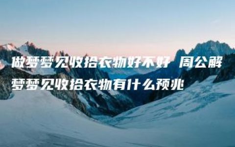 做梦梦见收拾衣物好不好 周公解梦梦见收拾衣物有什么预兆