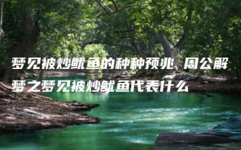 梦见被炒鱿鱼的种种预兆 周公解梦之梦见被炒鱿鱼代表什么