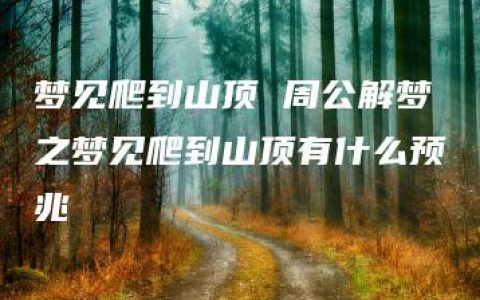 梦见爬到山顶 周公解梦之梦见爬到山顶有什么预兆