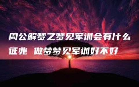 周公解梦之梦见军训会有什么征兆 做梦梦见军训好不好