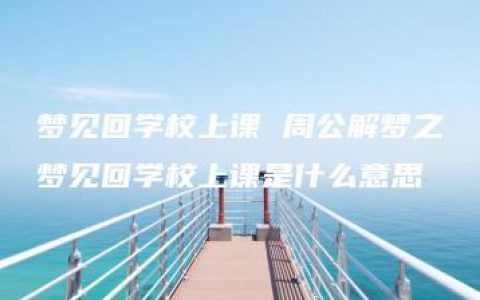 梦见回学校上课 周公解梦之梦见回学校上课是什么意思