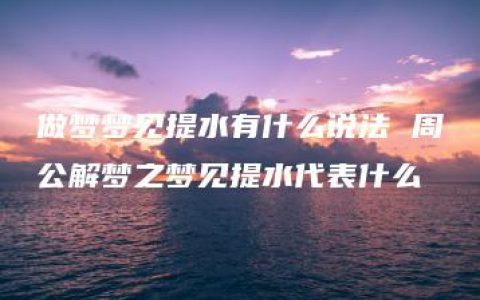 做梦梦见提水有什么说法 周公解梦之梦见提水代表什么