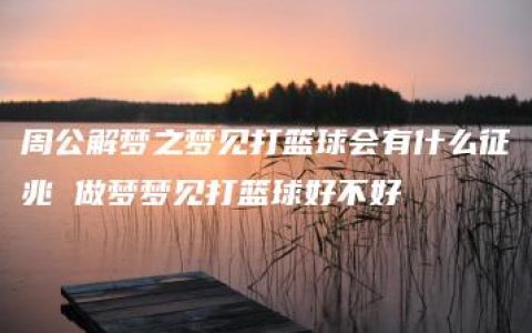 周公解梦之梦见打篮球会有什么征兆 做梦梦见打篮球好不好