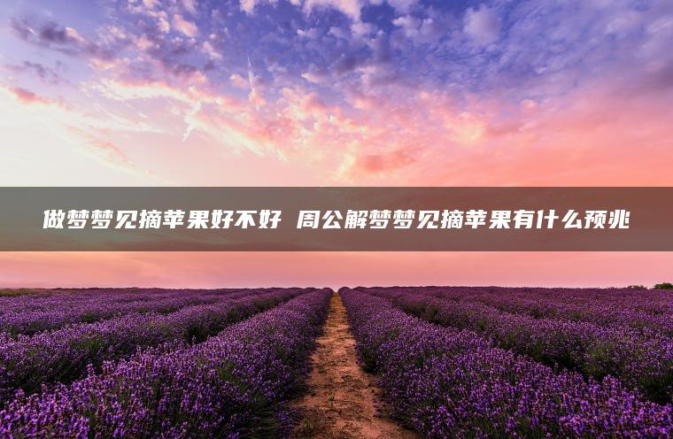 做梦梦见摘苹果好不好 周公解梦梦见摘苹果有什么预兆