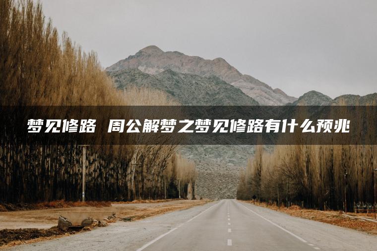 梦见修路 周公解梦之梦见修路有什么预兆