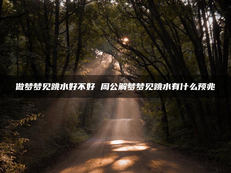 做梦梦见跳水好不好 周公解梦梦见跳水有什么预兆