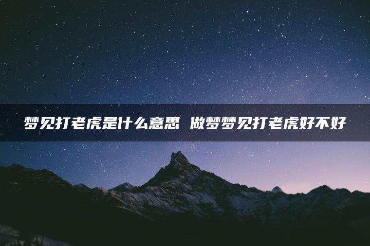 梦见打老虎是什么意思 做梦梦见打老虎好不好