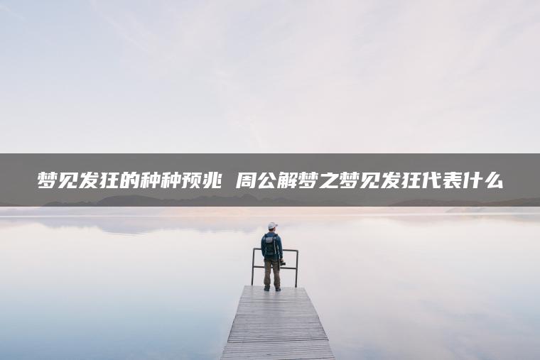 梦见发狂的种种预兆 周公解梦之梦见发狂代表什么