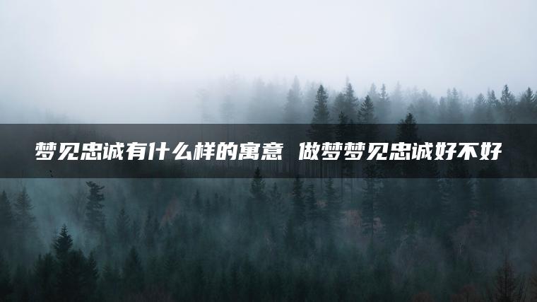 梦见忠诚有什么样的寓意 做梦梦见忠诚好不好