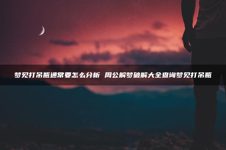 梦见打吊瓶通常要怎么分析 周公解梦破解大全查询梦见打吊瓶