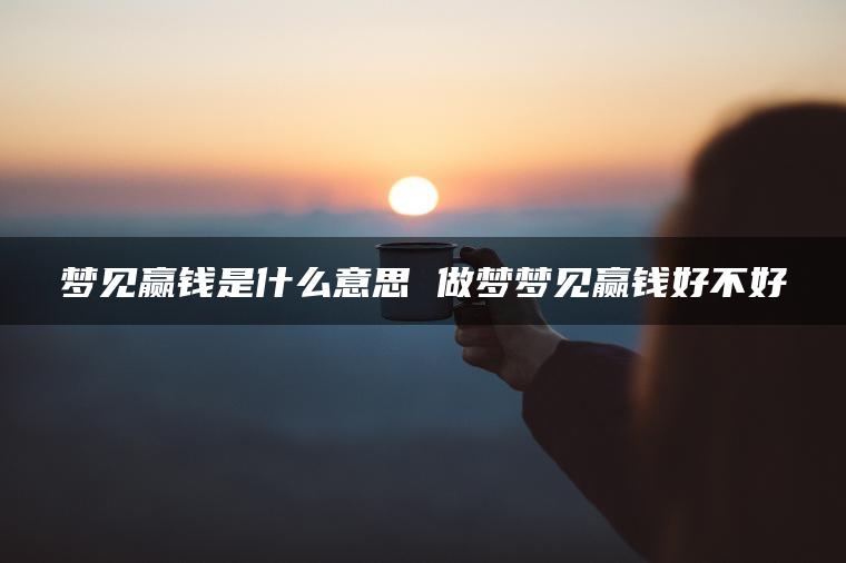 梦见赢钱是什么意思 做梦梦见赢钱好不好