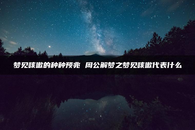 梦见咳嗽的种种预兆 周公解梦之梦见咳嗽代表什么