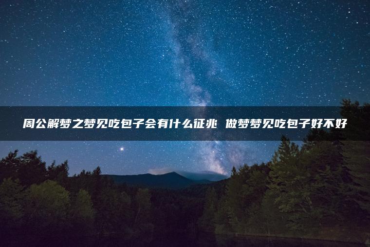 周公解梦之梦见吃包子会有什么征兆 做梦梦见吃包子好不好