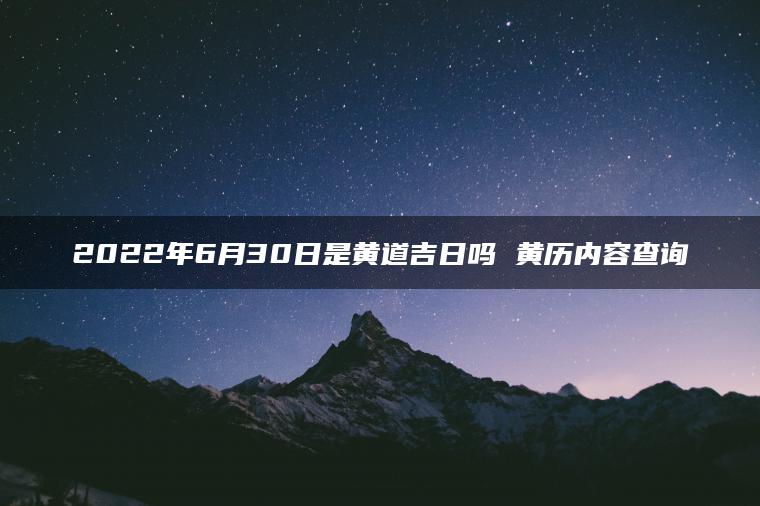 2022年6月30日是黄道吉日吗 黄历内容查询