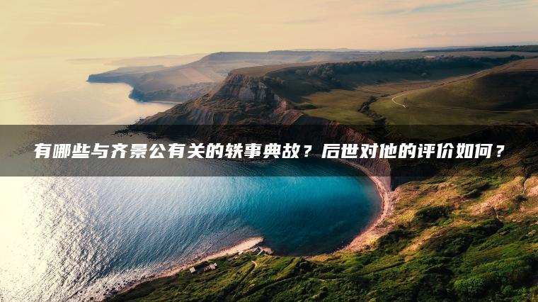 有哪些与齐景公有关的轶事典故？后世对他的评价如何？